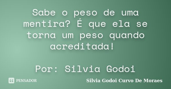Sabe o peso de uma mentira? É que ela se torna um peso quando acreditada! Por: Silvia Godoi... Frase de Silvia Godoi Curvo De Moraes.