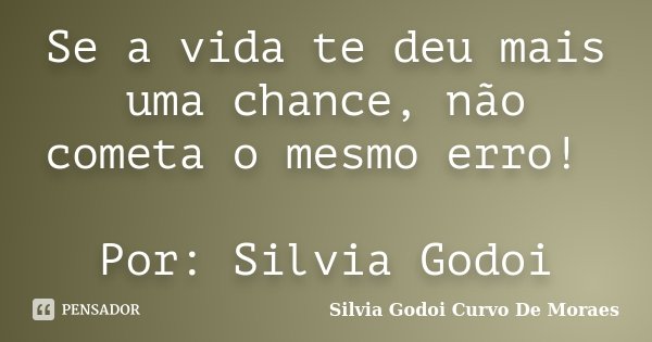 Se a vida te deu mais uma chance, não cometa o mesmo erro! Por: Silvia Godoi... Frase de Silvia Godoi Curvo De Moraes.