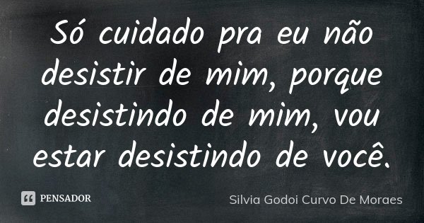 Só cuidado pra eu não desistir de mim, porque desistindo de mim, vou estar desistindo de você.... Frase de Silvia Godoi Curvo De Moraes.