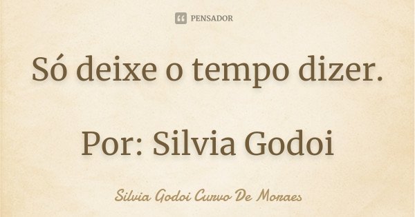 Só deixe o tempo dizer. Por: Silvia Godoi... Frase de Silvia Godoi Curvo De Moraes.