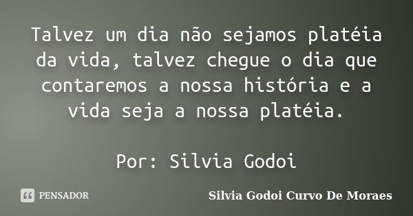Talvez um dia não sejamos platéia da vida, talvez chegue o dia que contaremos a nossa história e a vida seja a nossa platéia. Por: Silvia Godoi... Frase de Silvia Godoi Curvo De Moraes.