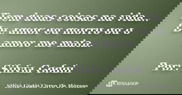 Tem duas coisas na vida.. De amor eu morro ou o amor me mata. Por: Silvia Godoi... Frase de Silvia Godoi Curvo De Moraes.