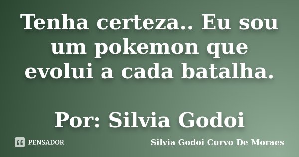 Tenha certeza.. Eu sou um pokemon que evolui a cada batalha. Por: Silvia Godoi... Frase de Silvia Godoi Curvo De Moraes.