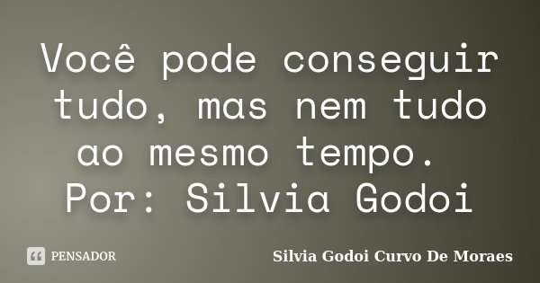 Você pode conseguir tudo, mas nem tudo ao mesmo tempo. Por: Silvia Godoi... Frase de Silvia Godoi Curvo De Moraes.