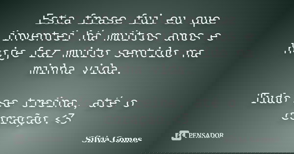 Esta frase fui eu que inventei há muitos anos e hoje faz muito sentido na minha vida. Tudo se treina, até o coração.<3... Frase de Sílvia Gomes.