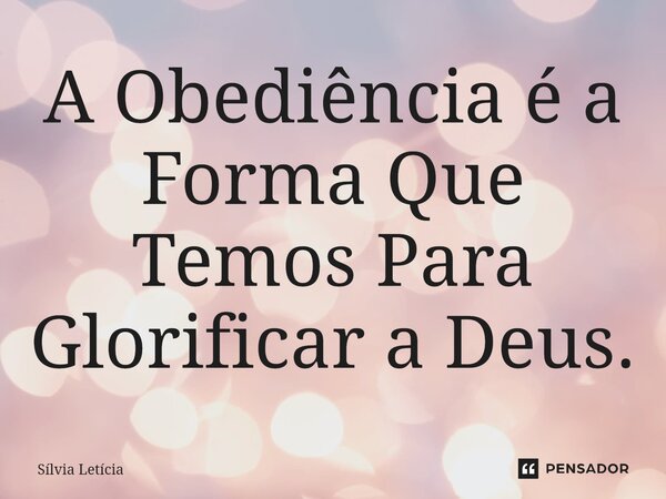 ⁠A Obediência é a Forma Que Temos Para Glorificar a Deus.... Frase de Sílvia Letícia.