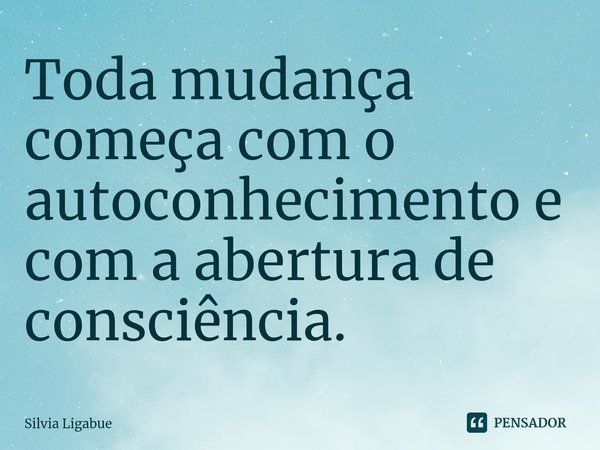 ⁠Toda mudança começa com o autoconhecimento e com a abertura de consciência.... Frase de Silvia Ligabue.