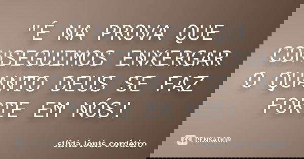 "É NA PROVA QUE CONSEGUIMOS ENXERGAR O QUANTO DEUS SE FAZ FORTE EM NÓS!... Frase de silvia louis cordeiro.