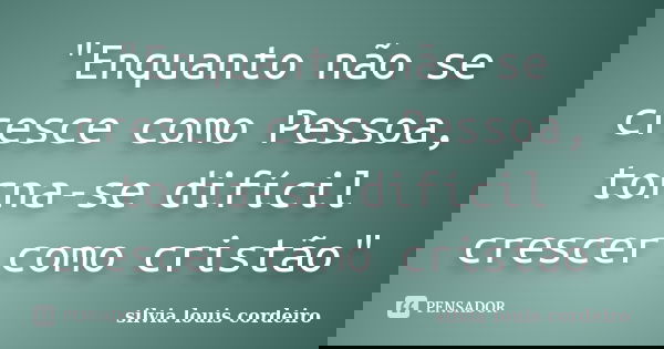 "Enquanto não se cresce como Pessoa, torna-se difícil crescer como cristão"... Frase de silvia louis cordeiro.
