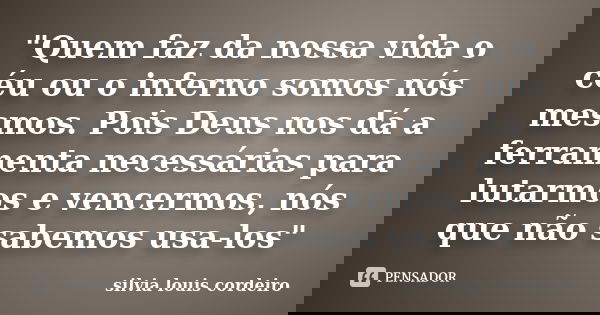 "Quem faz da nossa vida o céu ou o inferno somos nós mesmos. Pois Deus nos dá a ferramenta necessárias para lutarmos e vencermos, nós que não sabemos usa-l... Frase de silvia louis cordeiro.