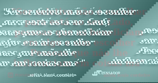 "Ser seletivo não é escolher para está ao seu Lado, pessoas que as beneficiam em algo e sim escolher Pessoas que não lhe influenciam em coisas má"... Frase de silvia louis cordeiro.
