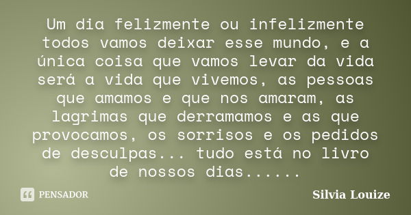 Um dia felizmente ou infelizmente todos vamos deixar esse mundo, e a única coisa que vamos levar da vida será a vida que vivemos, as pessoas que amamos e que no... Frase de Silvia Louize.