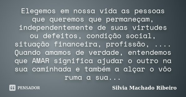 Elegemos em nossa vida as pessoas que queremos que permaneçam, independentemente de suas virtudes ou defeitos, condição social, situação financeira, profissão, ... Frase de Silvia Machado Ribeiro.