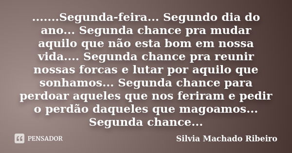 .......Segunda-feira... Segundo dia do ano... Segunda chance pra mudar aquilo que não esta bom em nossa vida.... Segunda chance pra reunir nossas forcas e lutar... Frase de Silvia Machado Ribeiro.