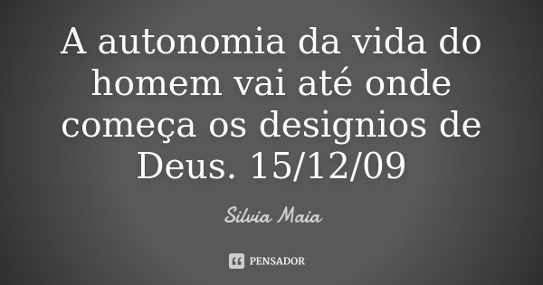 A autonomia da vida do homem vai até onde começa os designios de Deus. 15/12/09... Frase de Silvia Maia.