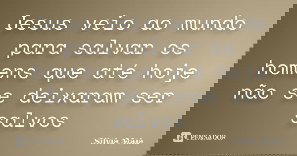 Jesus veio ao mundo para salvar os homens que até hoje não se deixaram ser salvos... Frase de Silvia Maia.