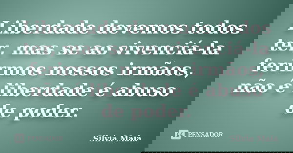 Liberdade devemos todos ter, mas se ao vivenciá-la ferirmos nossos irmãos, não é liberdade é abuso de poder.... Frase de Silvia Maia.