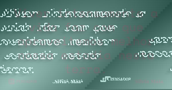 Viver intensamente a vida faz com que aproveitemos melhor nossa estadia nesta terra.... Frase de Silvia Maia.