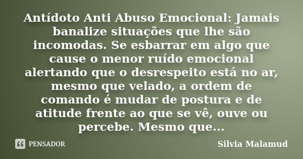 Antídoto Anti Abuso Emocional: Jamais banalize situações que lhe são incomodas. Se esbarrar em algo que cause o menor ruído emocional alertando que o desrespeit... Frase de Silvia Malamud.