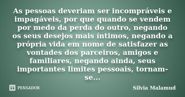 As pessoas deveriam ser incompráveis e impagáveis, por que quando se vendem por medo da perda do outro, negando os seus desejos mais íntimos, negando a própria ... Frase de Silvia Malamud.