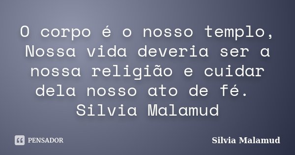 O corpo é o nosso templo, Nossa vida deveria ser a nossa religião e cuidar dela nosso ato de fé. Silvia Malamud... Frase de Silvia Malamud.