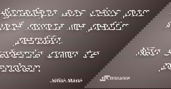 Agradeço aos céus por você nunca me pedir perdão. Não saberia como te perdoar.... Frase de Sílvia Maria.