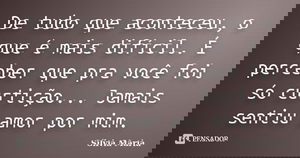 De tudo que aconteceu, o que é mais difícil. É perceber que pra você foi só curtição... Jamais sentiu amor por mim.... Frase de Sílvia Maria.