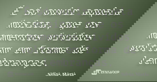 É só ouvir aquela música, que os momentos vividos voltam em forma de lembranças.... Frase de Sílvia Maria.