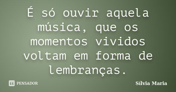 É só ouvir aquela música, que os momentos vividos voltam em forma de lembranças.... Frase de Sílvia Maria.