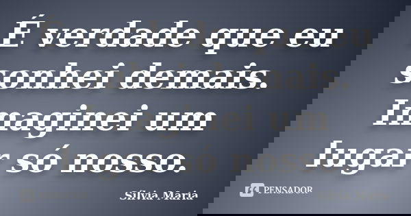 É verdade que eu sonhei demais. Imaginei um lugar só nosso.... Frase de Sílvia Maria.