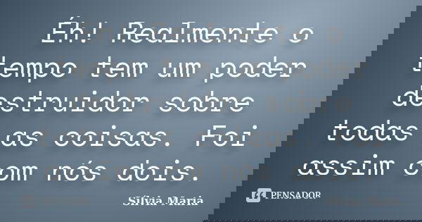 Éh! Realmente o tempo tem um poder destruidor sobre todas as coisas. Foi assim com nós dois.... Frase de Sílvia Maria.