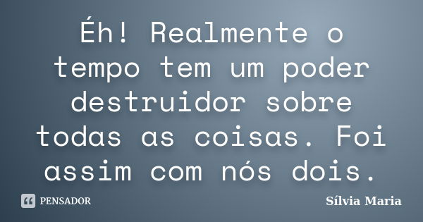 Éh! Realmente o tempo tem um poder destruidor sobre todas as coisas. Foi assim com nós dois.... Frase de Sílvia Maria.