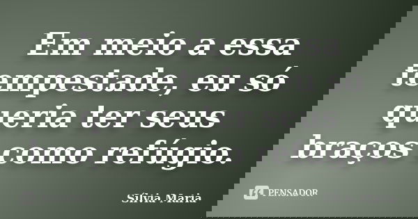 Em meio a essa tempestade, eu só queria ter seus braços como refúgio.... Frase de Sílvia Maria.