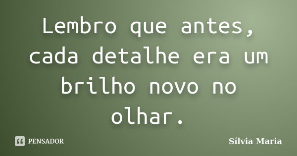 Lembro que antes, cada detalhe era um brilho novo no olhar.... Frase de Sílvia Maria.