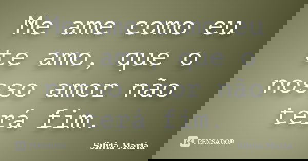 Me ame como eu te amo, que o nosso amor não terá fim.... Frase de Sílvia Maria.