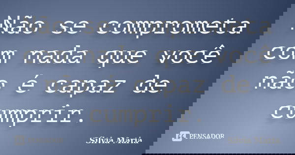 Não se comprometa com nada que você não é capaz de cumprir.... Frase de Sílvia Maria.