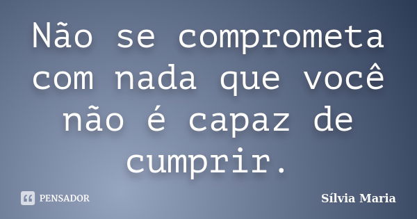 Não se comprometa com nada que você não é capaz de cumprir.... Frase de Sílvia Maria.