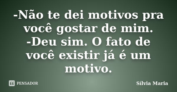 -Não te dei motivos pra você gostar de mim. -Deu sim. O fato de você existir já é um motivo.... Frase de Sílvia Maria.