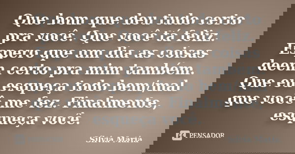 Que bom que deu tudo certo pra você. Que você tá feliz. Espero que um dia as coisas deem certo pra mim também. Que eu esqueça todo bem/mal que você me fez. Fina... Frase de Sílvia Maria.