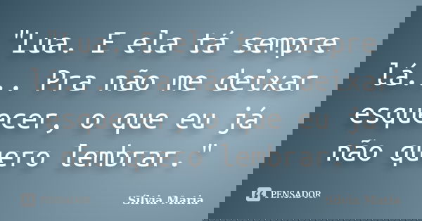 "Lua. E ela tá sempre lá... Pra não me deixar esquecer, o que eu já não quero lembrar."... Frase de Sílvia Maria.