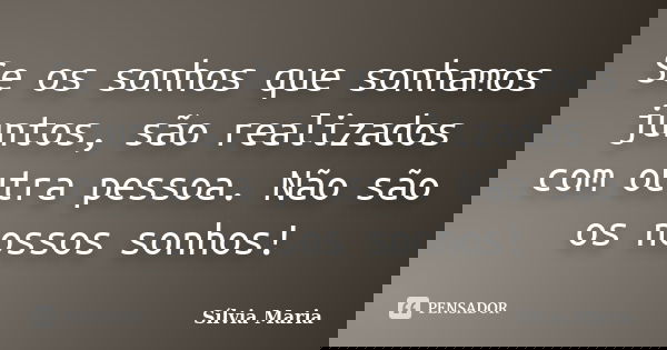 Se os sonhos que sonhamos juntos, são realizados com outra pessoa. Não são os nossos sonhos!... Frase de Sílvia Maria.