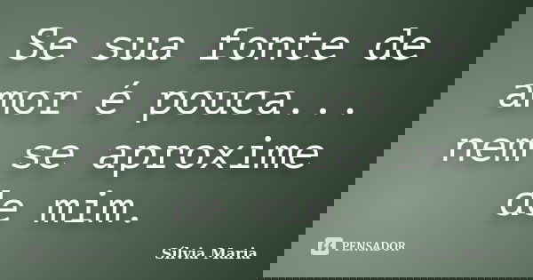 Se sua fonte de amor é pouca... nem se aproxime de mim.... Frase de Sílvia Maria.