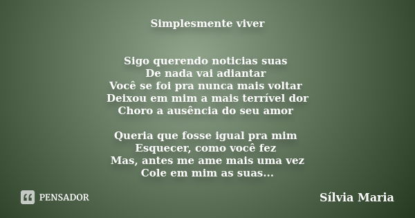 Simplesmente viver Sigo querendo noticias suas De nada vai adiantar Você se foi pra nunca mais voltar Deixou em mim a mais terrível dor Choro a ausência do seu ... Frase de Sílvia Maria.