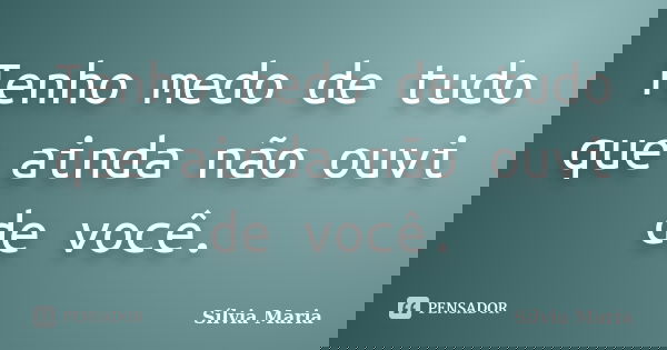 Tenho medo de tudo que ainda não ouvi de você.... Frase de Sílvia Maria.