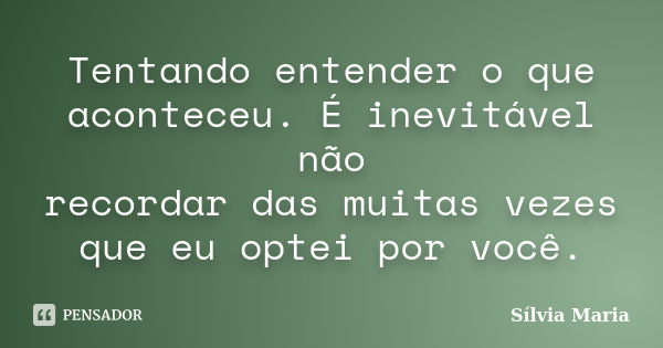 Tentando entender o que aconteceu. É inevitável não recordar das muitas vezes que eu optei por você.... Frase de Sílvia Maria.