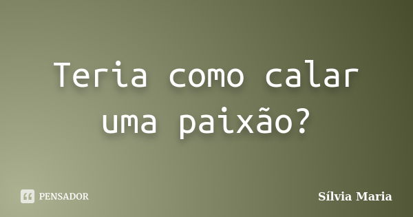 Teria como calar uma paixão?... Frase de Sílvia Maria.