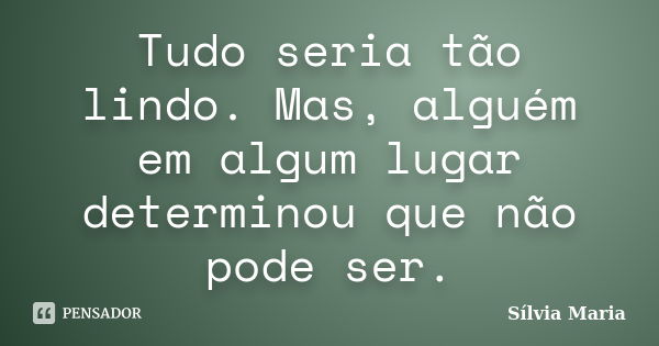 Tudo seria tão lindo. Mas, alguém em algum lugar determinou que não pode ser.... Frase de Sílvia Maria.