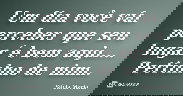 Um dia você vai perceber que seu lugar é bem aqui... Pertinho de mim.... Frase de Sílvia Maria.