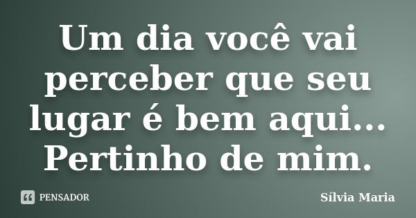 Um dia você vai perceber que seu lugar é bem aqui... Pertinho de mim.... Frase de Sílvia Maria.