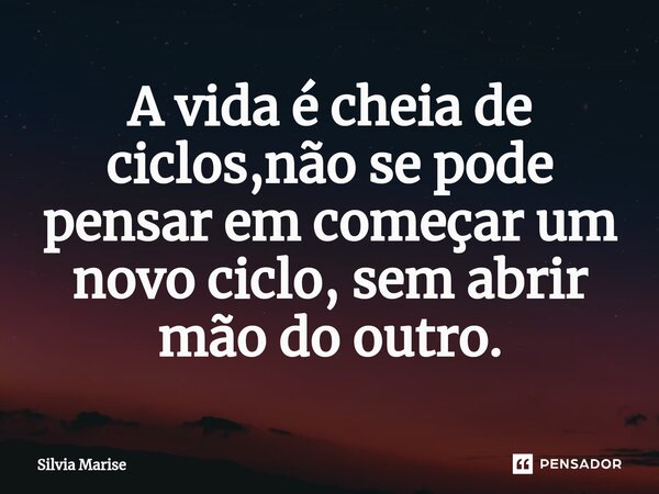 A vida é cheia de ciclos,não se pode pensar em começar um novo ciclo, sem abrir mão do outro.⁠... Frase de Silvia Marise.